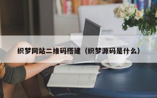 常宁织梦网站二维码搭建（织梦源码是什么）