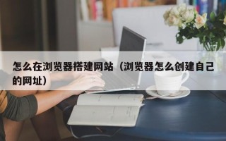 常宁怎么在浏览器搭建网站（浏览器怎么创建自己的网址）
