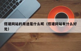 常宁搭建网站的用途是什么呢（搭建网站有什么好处）