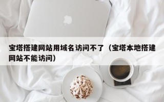 常宁宝塔搭建网站用域名访问不了（宝塔本地搭建网站不能访问）