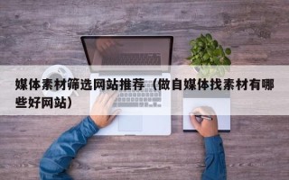 常宁媒体素材筛选网站推荐（做自媒体找素材有哪些好网站）