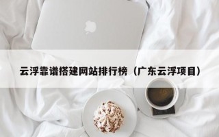 常宁云浮靠谱搭建网站排行榜（广东云浮项目）