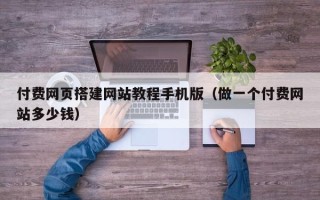 常宁付费网页搭建网站教程手机版（做一个付费网站多少钱）