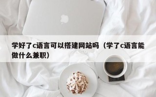 常宁学好了c语言可以搭建网站吗（学了c语言能做什么兼职）