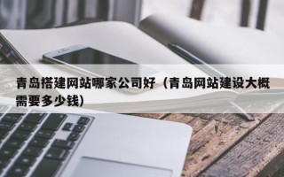 常宁青岛搭建网站哪家公司好（青岛网站建设大概需要多少钱）