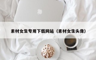 常宁素材女生专用下载网站（素材女生头像）